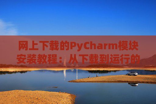 网上下载的PyCharm模块安装教程：从下载到运行的全流程